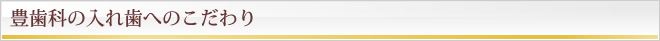 豊歯科の入れ歯へのこだわり